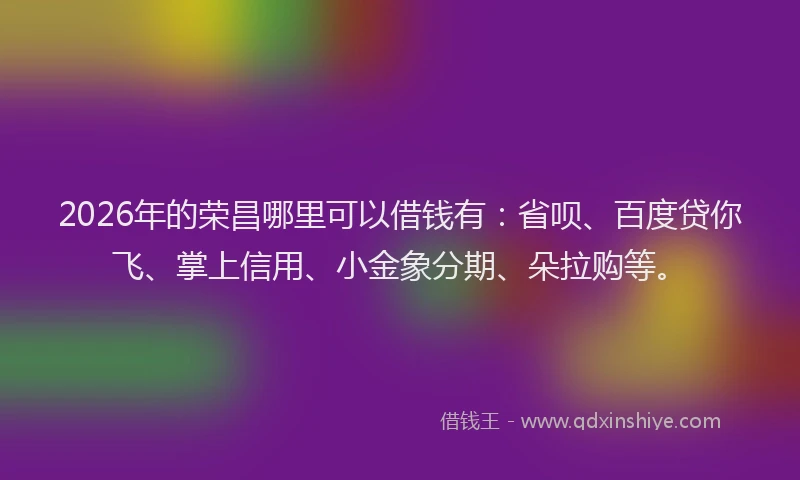 2026年的荣昌哪里可以借钱有：省呗、百度贷你飞、掌上信用、小金象分期、朵拉购等。