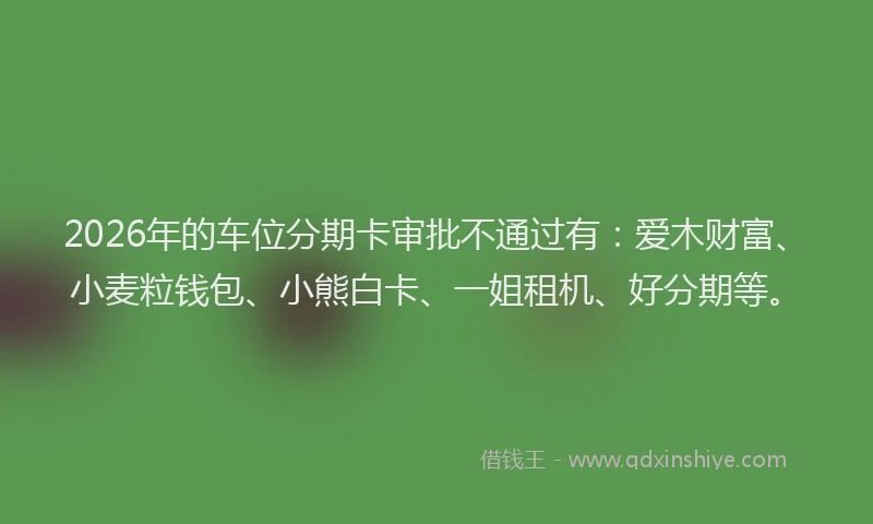 2026年的车位分期卡审批不通过有：爱木财富、小麦粒钱包、小熊白卡、一姐租机、好分期等。
