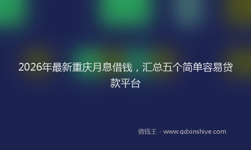 2026年最新重庆月息借钱，汇总五个简单容易贷款平台