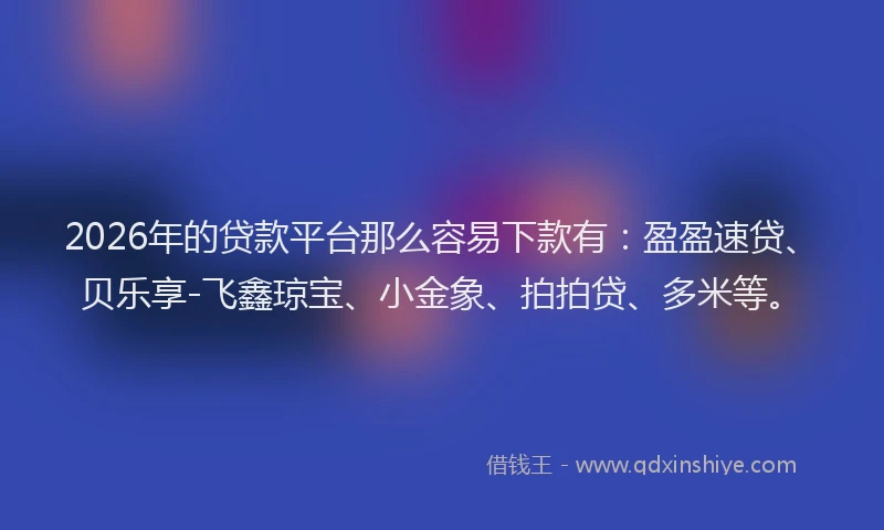 2026年的贷款平台那么容易下款有：盈盈速贷、贝乐享-飞鑫琼宝、小金象、拍拍贷、多米等。