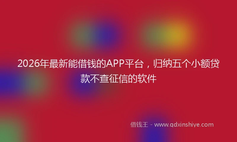2026年最新能借钱的APP平台，归纳五个小额贷款不查征信的软件
