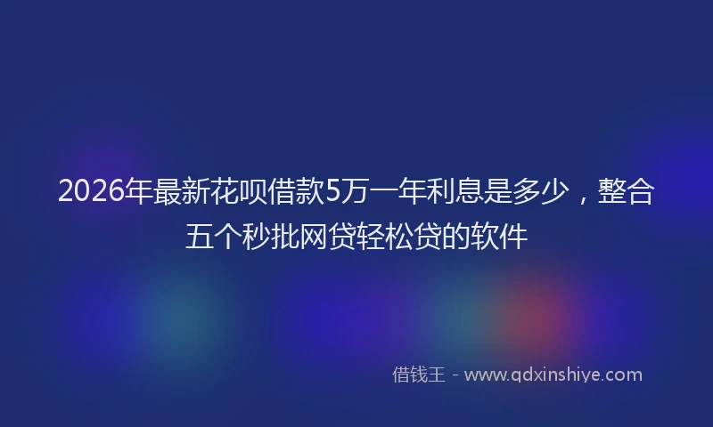 2026年最新花呗借款5万一年利息是多少，整合五个秒批网贷轻松贷的软件