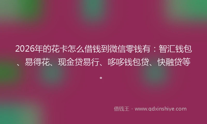 2026年的花卡怎么借钱到微信零钱有：智汇钱包、易得花、现金贷易行、哆哆钱包贷、快融贷等。