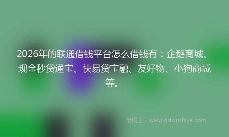 2026年的联通借钱平台怎么借钱有：企鹅商城、现金秒贷通宝、快易贷宝融、友好物、小狗商城等。