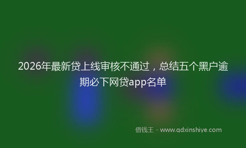 2026年最新贷上线审核不通过，总结五个黑户逾期必下网贷app名单