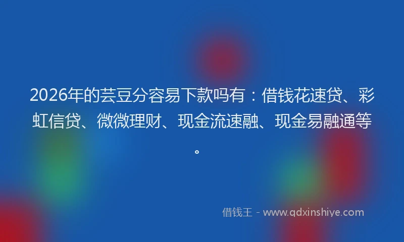 2026年的芸豆分容易下款吗有：借钱花速贷、彩虹信贷、微微理财、现金流速融、现金易融通等。
