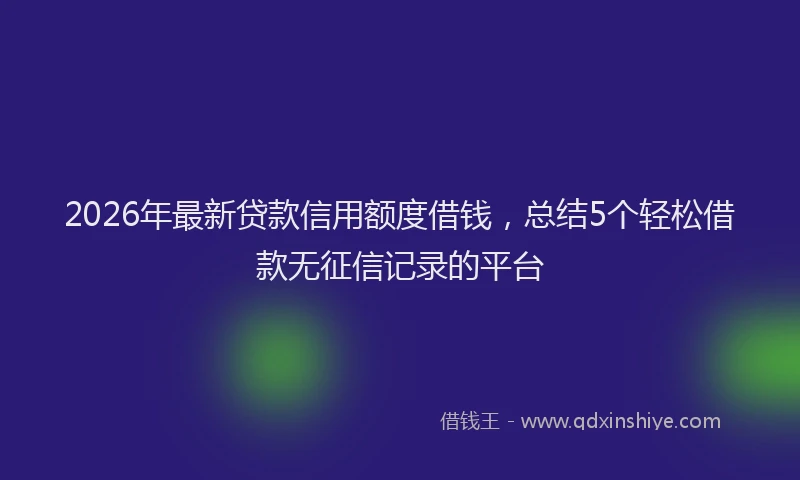 2026年最新贷款信用额度借钱，总结5个轻松借款无征信记录的平台