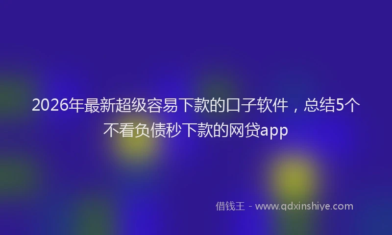2026年最新超级容易下款的口子软件，总结5个不看负债秒下款的网贷app