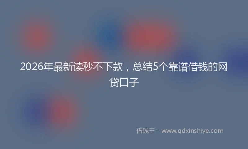 2026年最新读秒不下款，总结5个靠谱借钱的网贷口子