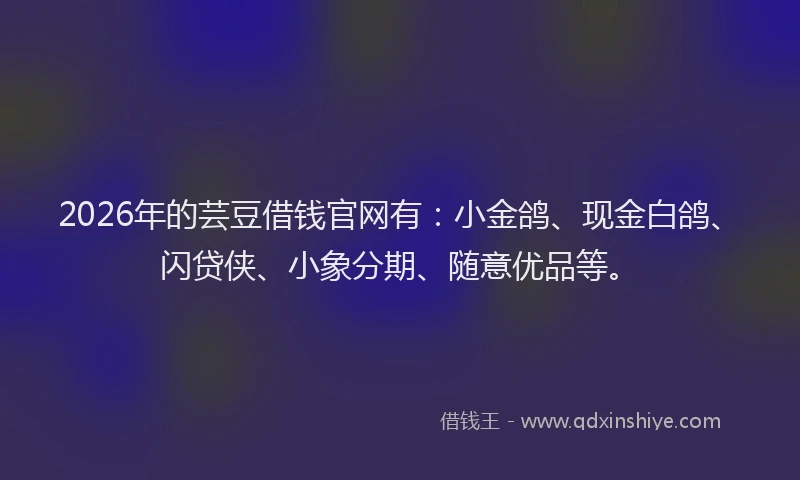 2026年的芸豆借钱官网有：小金鸽、现金白鸽、闪贷侠、小象分期、随意优品等。