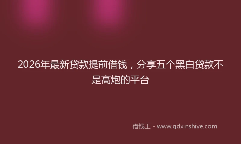 2026年最新贷款提前借钱，分享五个黑白贷款不是高炮的平台