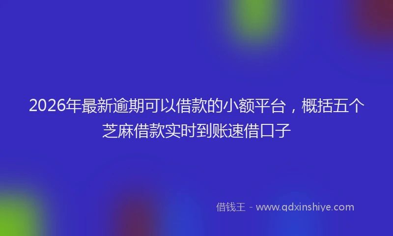 2026年最新逾期可以借款的小额平台，概括五个芝麻借款实时到账速借口子