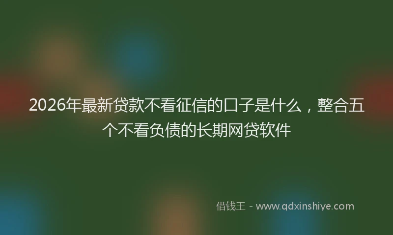 2026年最新贷款不看征信的口子是什么，整合五个不看负债的长期网贷软件