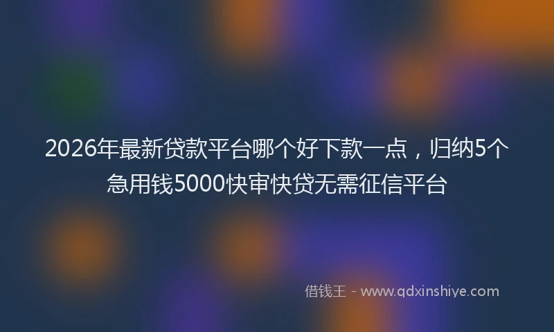 2026年最新贷款平台哪个好下款一点，归纳5个急用钱5000快审快贷无需征信平台