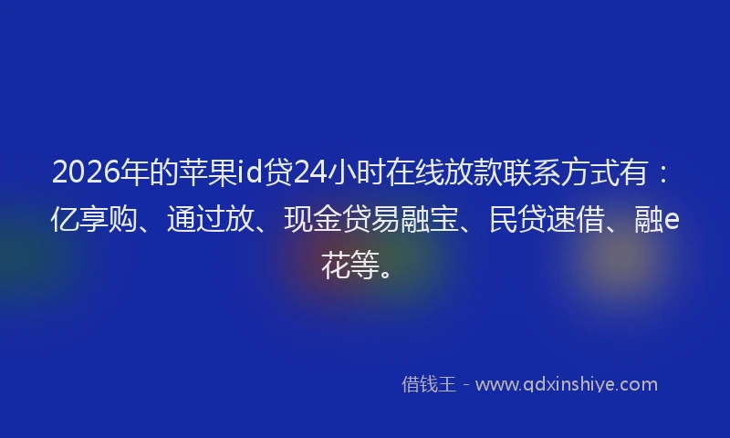 2026年的苹果id贷24小时在线放款联系方式有：亿享购、通过放、现金贷易融宝、民贷速借、融e花等。