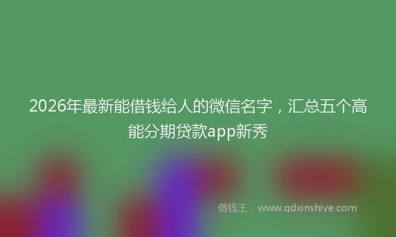 2026年最新能借钱给人的微信名字，汇总五个高能分期贷款app新秀