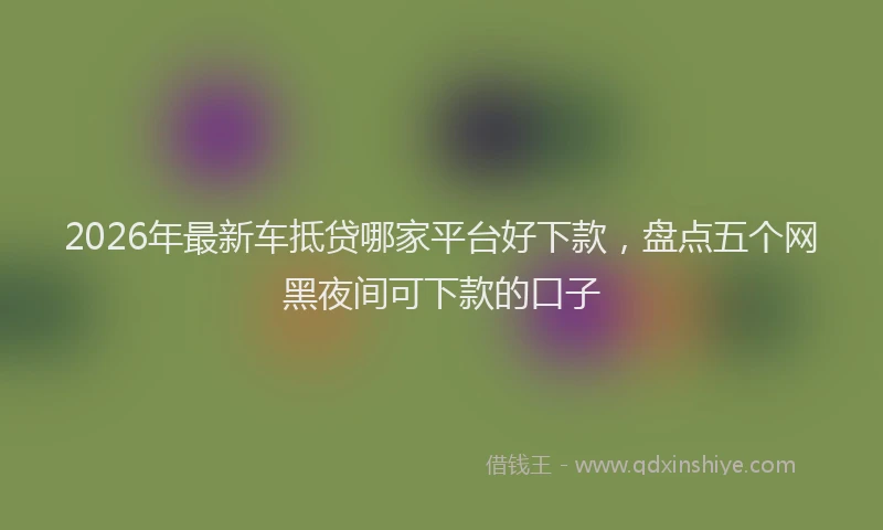2026年最新车抵贷哪家平台好下款，盘点五个网黑夜间可下款的口子