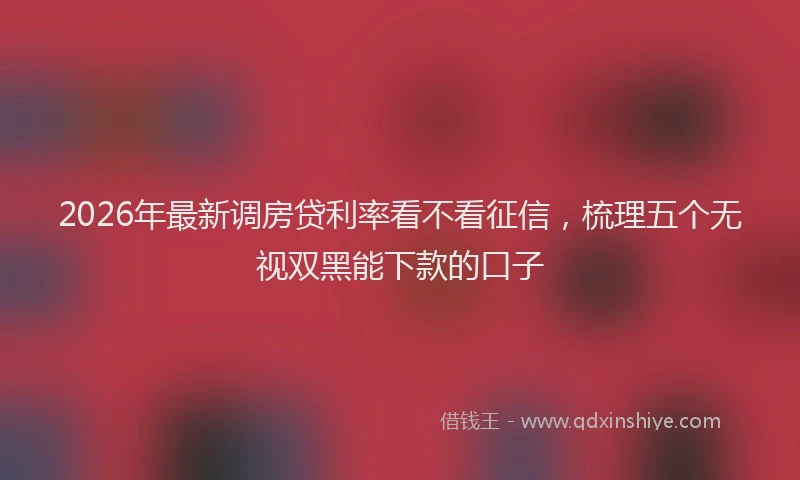 2026年最新调房贷利率看不看征信，梳理五个无视双黑能下款的口子