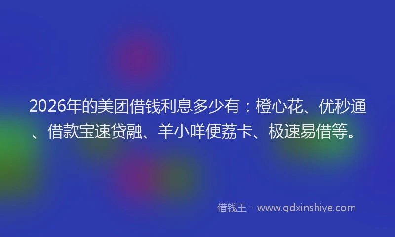 2026年的美团借钱利息多少有：橙心花、优秒通、借款宝速贷融、羊小咩便荔卡、极速易借等。
