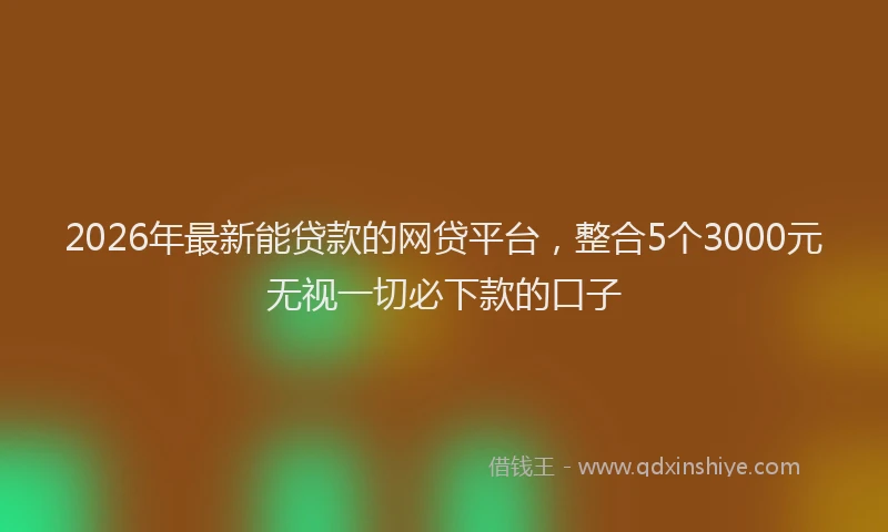 2026年最新能贷款的网贷平台，整合5个3000元无视一切必下款的口子