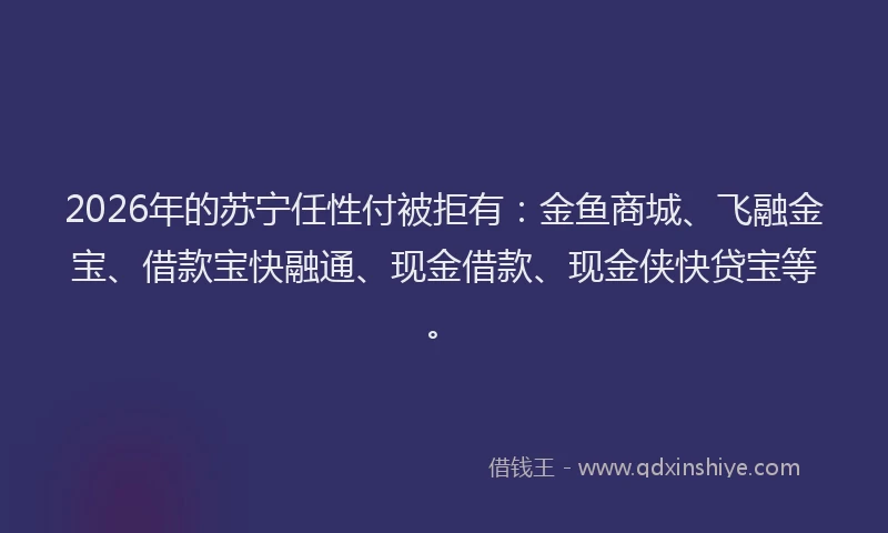 2026年的苏宁任性付被拒有：金鱼商城、飞融金宝、借款宝快融通、现金借款、现金侠快贷宝等。