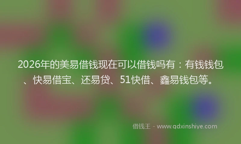 2026年的美易借钱现在可以借钱吗有：有钱钱包、快易借宝、还易贷、51快借、鑫易钱包等。