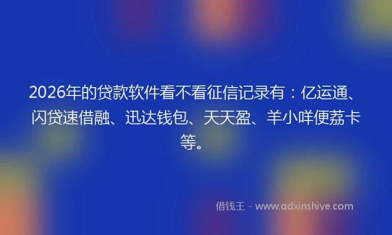 2026年的贷款软件看不看征信记录有：亿运通、闪贷速借融、迅达钱包、天天盈、羊小咩便荔卡等。