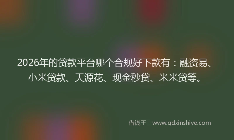 2026年的贷款平台哪个合规好下款有：融资易、小米贷款、天源花、现金秒贷、米米贷等。