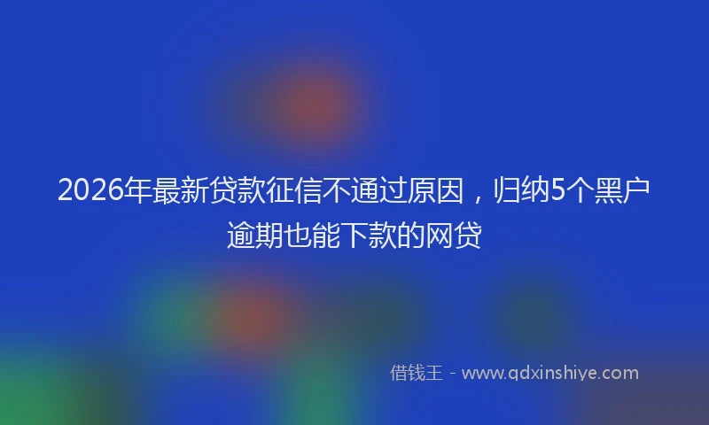 2026年最新贷款征信不通过原因，归纳5个黑户逾期也能下款的网贷