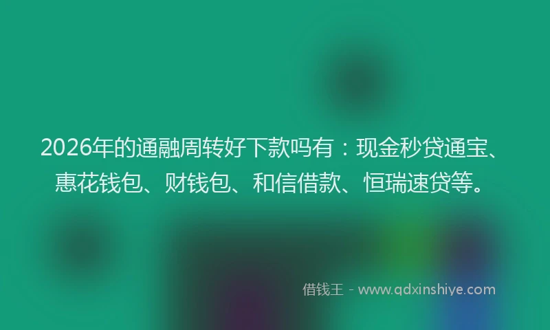 2026年的通融周转好下款吗有：现金秒贷通宝、惠花钱包、财钱包、和信借款、恒瑞速贷等。
