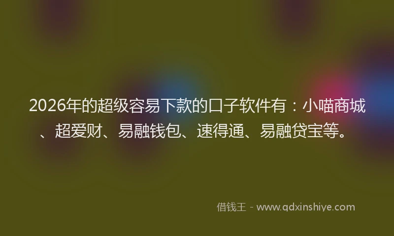2026年的超级容易下款的口子软件有：小喵商城、超爱财、易融钱包、速得通、易融贷宝等。
