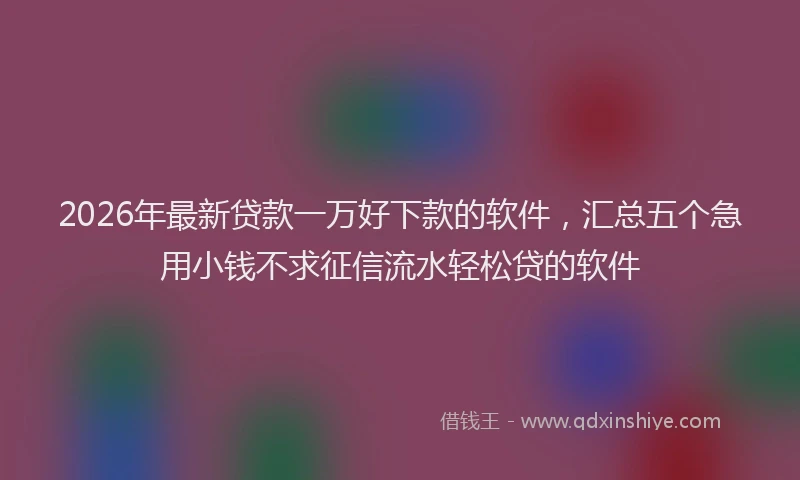 2026年最新贷款一万好下款的软件，汇总五个急用小钱不求征信流水轻松贷的软件