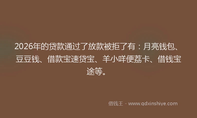 2026年的贷款通过了放款被拒了有：月亮钱包、豆豆钱、借款宝速贷宝、羊小咩便荔卡、借钱宝途等。