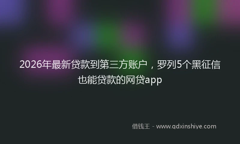 2026年最新贷款到第三方账户，罗列5个黑征信也能贷款的网贷app