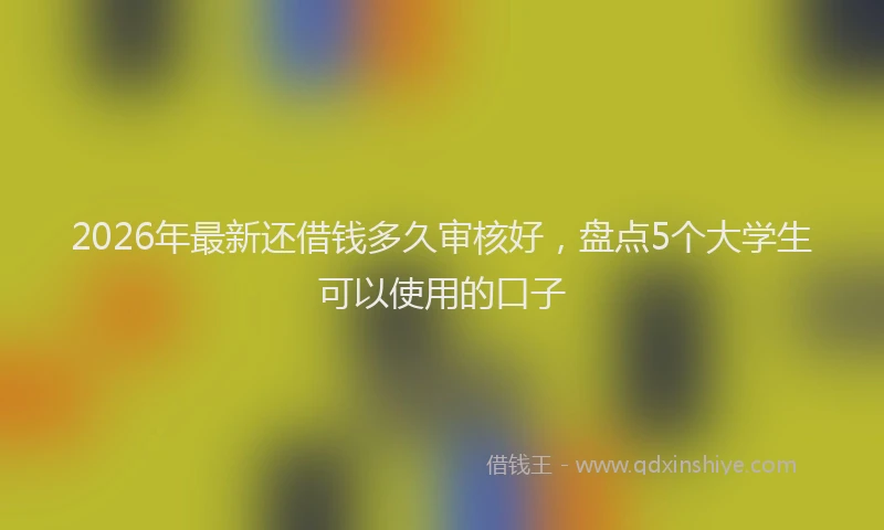 2026年最新还借钱多久审核好，盘点5个大学生可以使用的口子