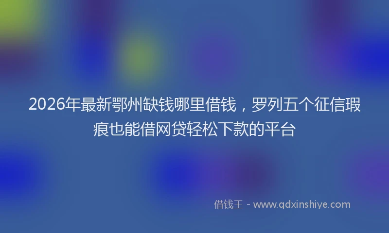 2026年最新鄂州缺钱哪里借钱，罗列五个征信瑕疵也能借网贷轻松下款的平台