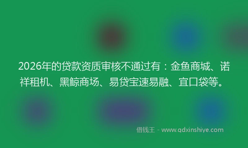 2026年的贷款资质审核不通过有：金鱼商城、诺祥租机、黑鲸商场、易贷宝速易融、宜口袋等。