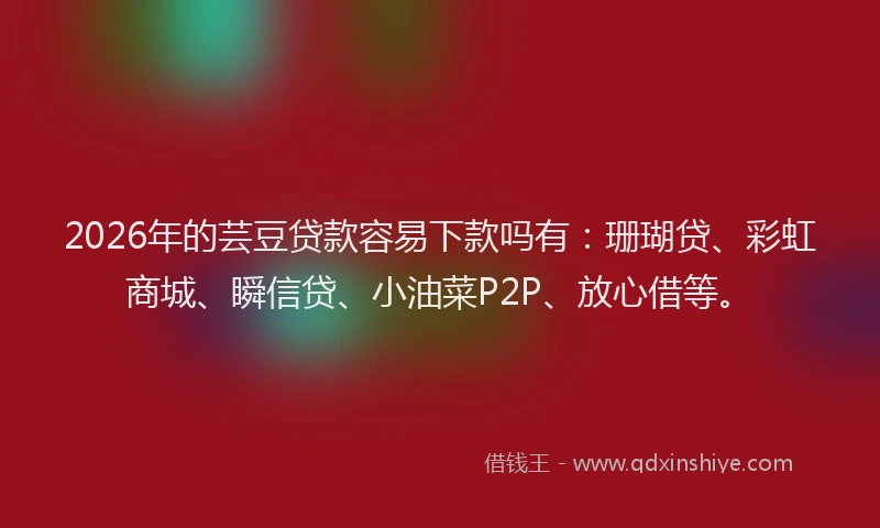 2026年的芸豆贷款容易下款吗有：珊瑚贷、彩虹商城、瞬信贷、小油菜P2P、放心借等。