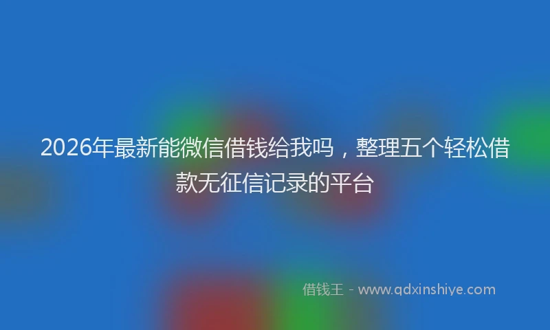 2026年最新能微信借钱给我吗，整理五个轻松借款无征信记录的平台