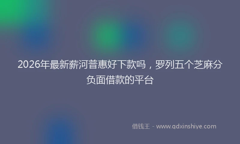 2026年最新薪河普惠好下款吗，罗列五个芝麻分负面借款的平台