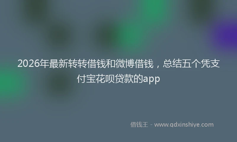 2026年最新转转借钱和微博借钱，总结五个凭支付宝花呗贷款的app