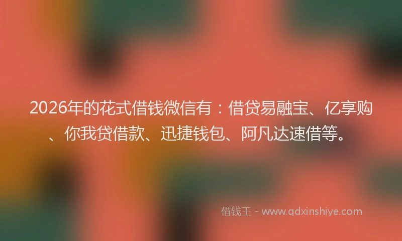 2026年的花式借钱微信有：借贷易融宝、亿享购、你我贷借款、迅捷钱包、阿凡达速借等。