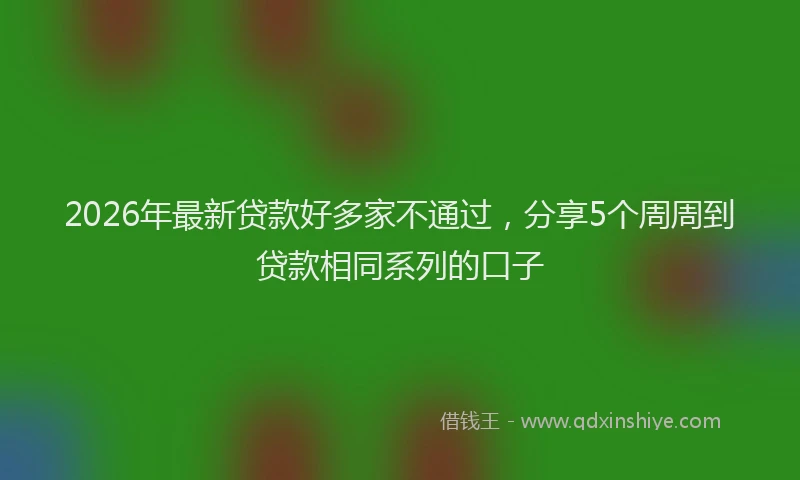 2026年最新贷款好多家不通过，分享5个周周到贷款相同系列的口子