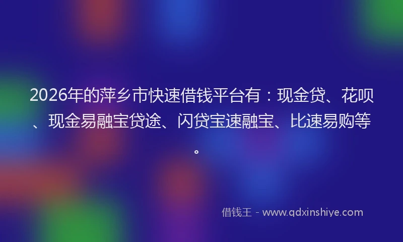 2026年的萍乡市快速借钱平台有：现金贷、花呗、现金易融宝贷途、闪贷宝速融宝、比速易购等。