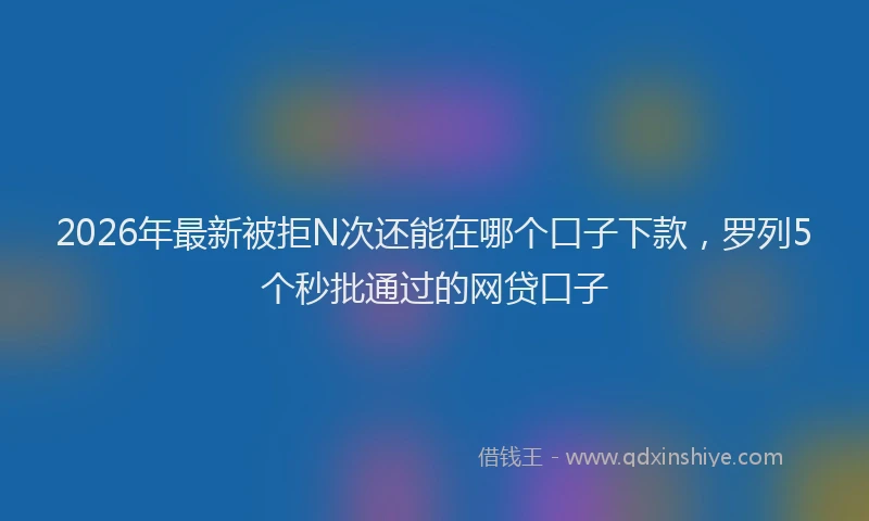 2026年最新被拒N次还能在哪个口子下款，罗列5个秒批通过的网贷口子