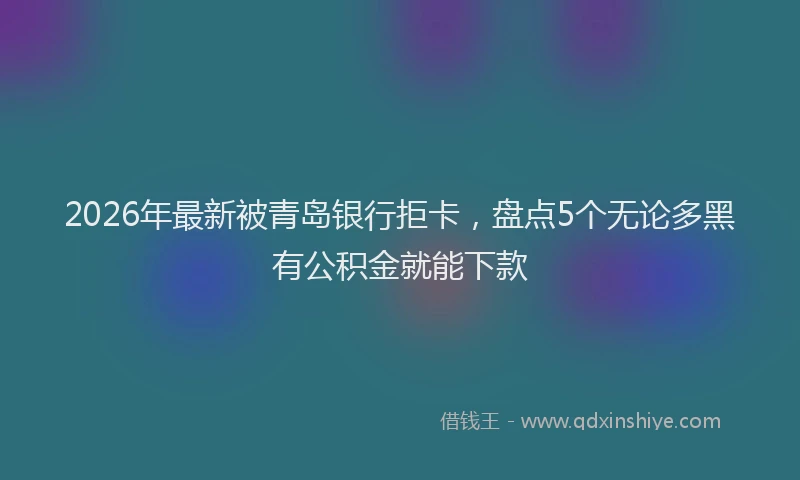 2026年最新被青岛银行拒卡，盘点5个无论多黑有公积金就能下款