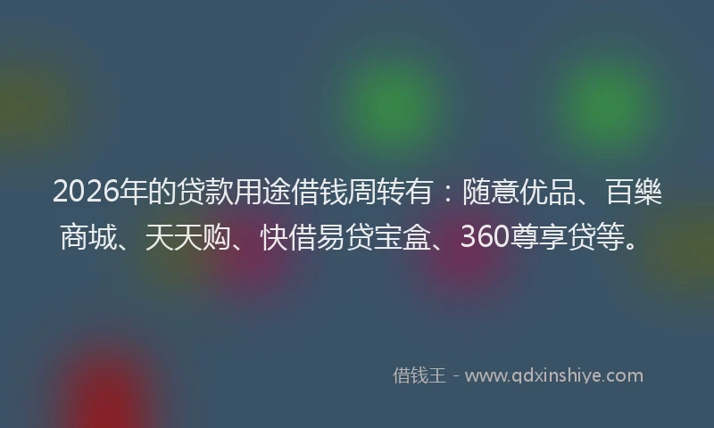 2026年的贷款用途借钱周转有：随意优品、百樂商城、天天购、快借易贷宝盒、360尊享贷等。