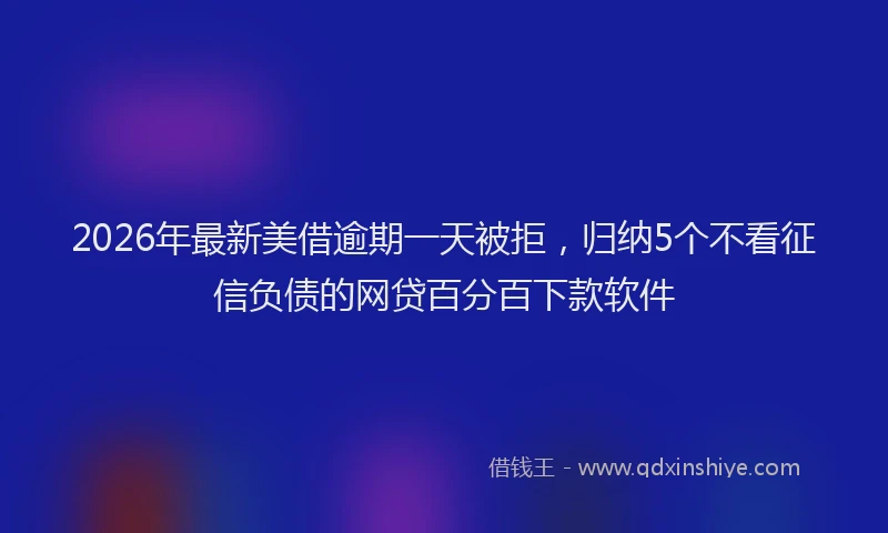 2026年最新美借逾期一天被拒，归纳5个不看征信负债的网贷百分百下款软件