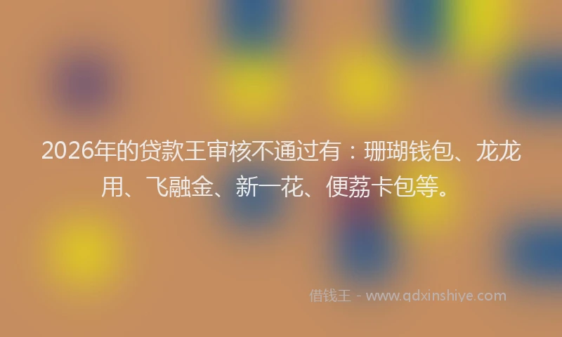 2026年的贷款王审核不通过有：珊瑚钱包、龙龙用、飞融金、新一花、便荔卡包等。