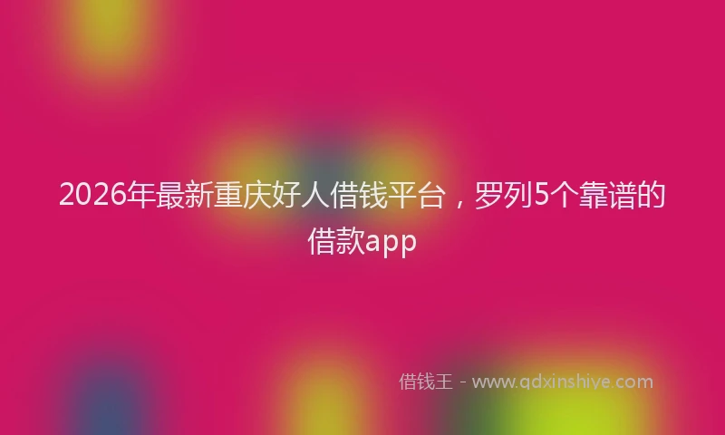 2026年最新重庆好人借钱平台，罗列5个靠谱的借款app